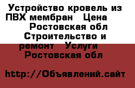 Устройство кровель из ПВХ мембран › Цена ­ 200 - Ростовская обл. Строительство и ремонт » Услуги   . Ростовская обл.